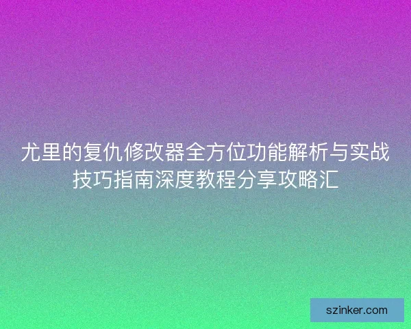 尤里的复仇修改器全方位功能解析与实战技巧指南深度教程分享攻略汇