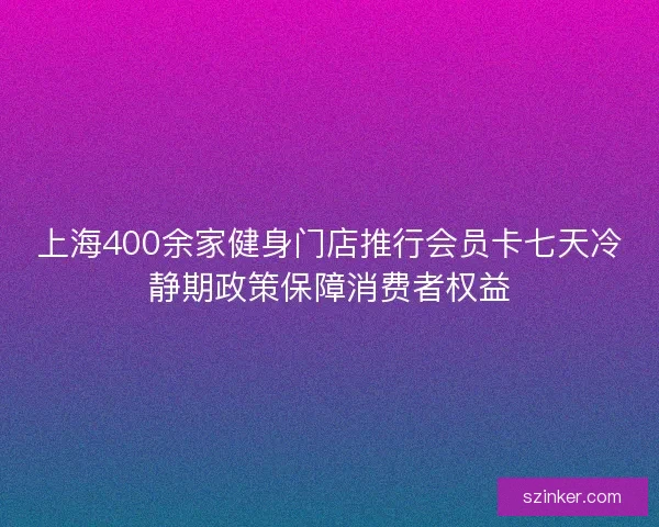 上海400余家健身门店推行会员卡七天冷静期政策保障消费者权益
