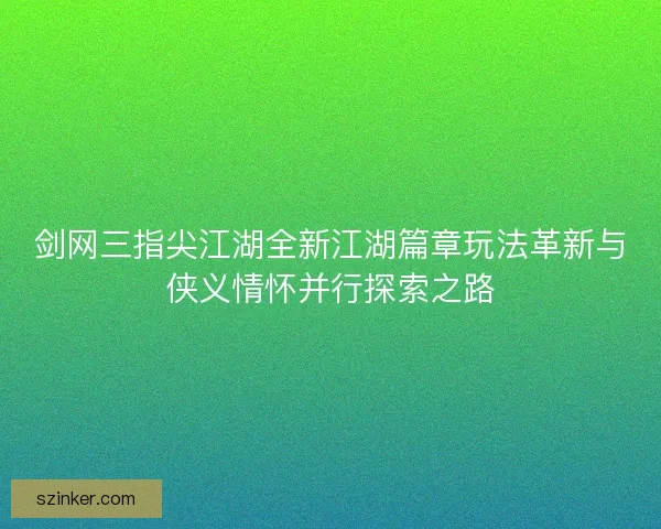 剑网三指尖江湖全新江湖篇章玩法革新与侠义情怀并行探索之路