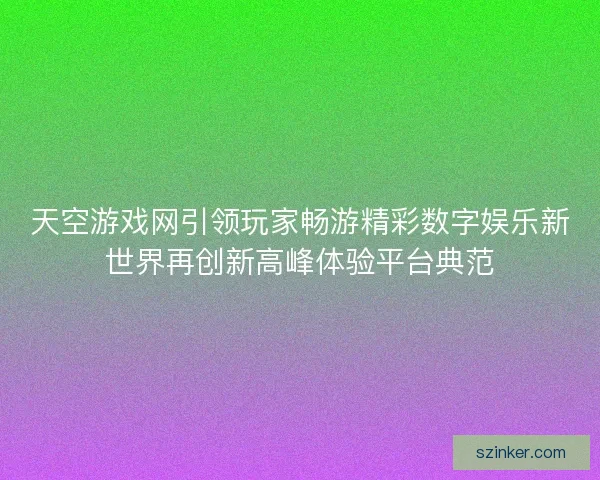 天空游戏网引领玩家畅游精彩数字娱乐新世界再创新高峰体验平台典范