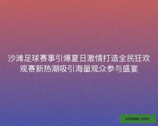 沙滩足球赛事引爆夏日激情打造全民狂欢观赛新热潮吸引海量观众参与盛宴