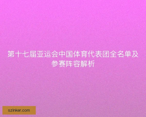第十七届亚运会中国体育代表团全名单及参赛阵容解析