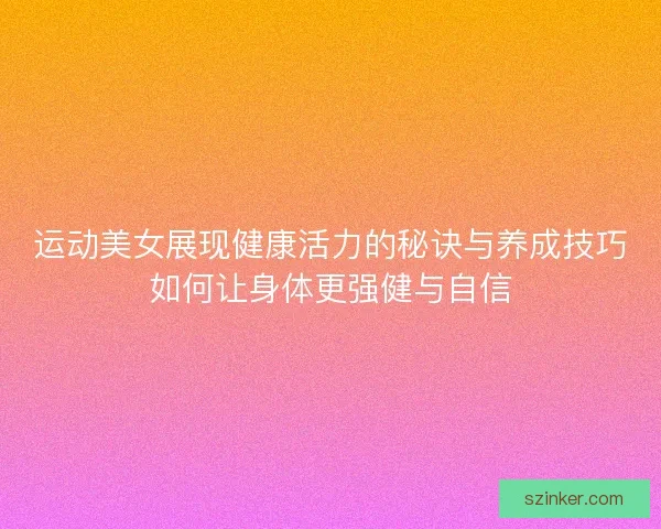 运动美女展现健康活力的秘诀与养成技巧如何让身体更强健与自信